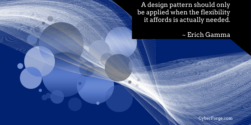 A design pattern should only be applied when the flexibility it affords is actually needed. ~ Erich Gamma