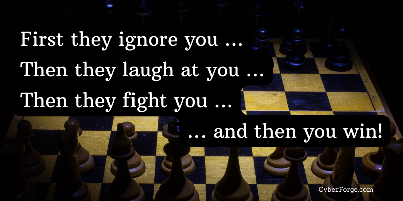 First they ignore you, then they laugh at you, then they fight you, and then you win!