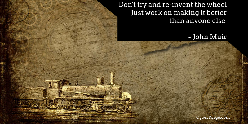 Don't try and re-invent the wheel - Just work on making it better than anyone else ~ John Muir